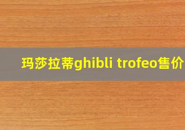 玛莎拉蒂ghibli trofeo售价